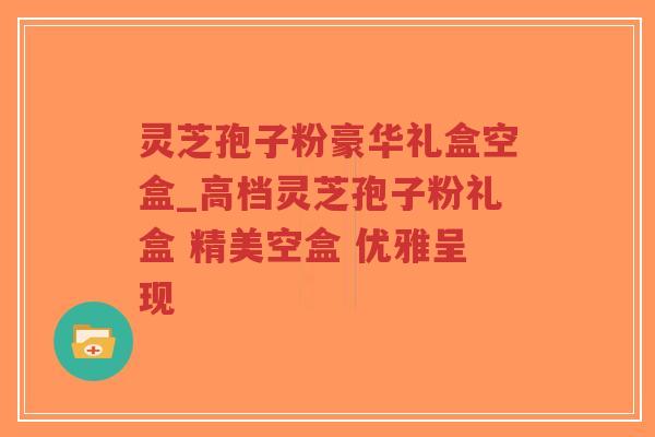 灵芝孢子粉豪华礼盒空盒_高档灵芝孢子粉礼盒 精美空盒 优雅呈现-第1张图片-超越 灵芝孢子粉豪华礼盒空盒_高档灵芝孢子粉礼盒 精美空盒 优雅呈现-第1张图片-超越