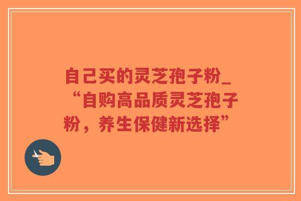 自己买的灵芝孢子粉_“自购高品质灵芝孢子粉,养生保健新选择”-第1张图片-超越 自己买的灵芝孢子粉_“自购高品质灵芝孢子粉,养生保健新选择”-第1张图片-超越