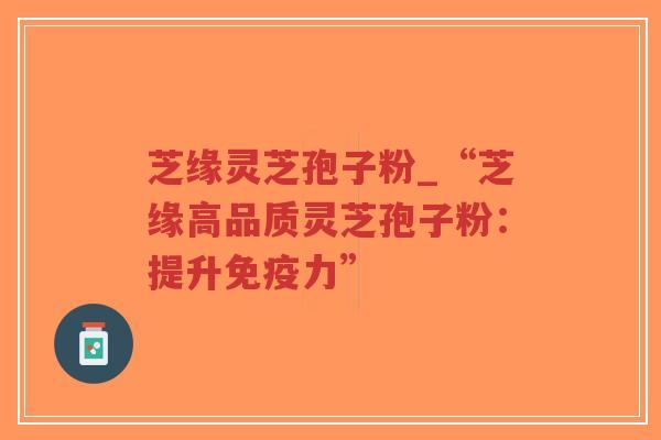 芝缘灵芝孢子粉_“芝缘高品质灵芝孢子粉:提升免疫力”-第1张图片-超越 芝缘灵芝孢子粉_“芝缘高品质灵芝孢子粉:提升免疫力”-第1张图片-超越