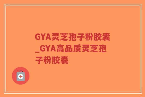 GYA灵芝孢子粉胶囊_GYA高品质灵芝孢子粉胶囊-第1张图片-超越