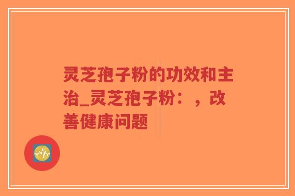 灵芝孢子粉的功效和主治_灵芝孢子粉:,改善健康问题-第1张图片-超越 灵芝孢子粉的功效和主治_灵芝孢子粉:,改善健康问题-第1张图片-超越