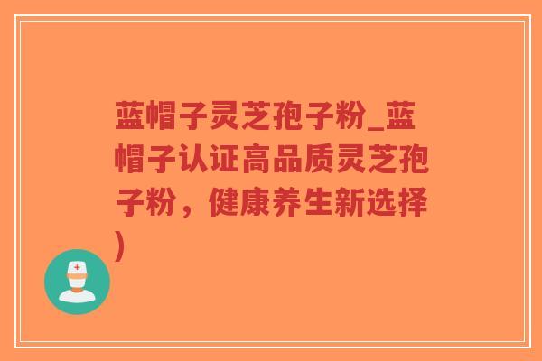 蓝帽子灵芝孢子粉_蓝帽子认证高品质灵芝孢子粉,健康养生新选择)-第1张图片-超越 蓝帽子灵芝孢子粉_蓝帽子认证高品质灵芝孢子粉,健康养生新选择)-第1张图片-超越