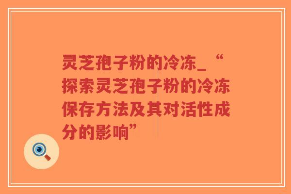 灵芝孢子粉的冷冻_“探索灵芝孢子粉的冷冻保存方法及其对活性成分的影响”-第1张图片-超越