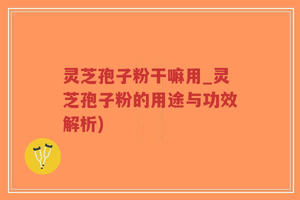 灵芝孢子粉干嘛用_灵芝孢子粉的用途与功效解析)-第1张图片-超越
