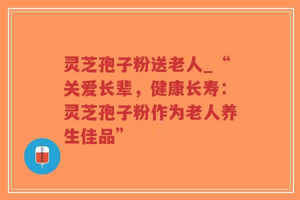 灵芝孢子粉送老人_“关爱长辈,健康长寿:灵芝孢子粉作为老人养生佳品”-第1张图片-超越 灵芝孢子粉送老人_“关爱长辈,健康长寿:灵芝孢子粉作为老人养生佳品”-第1张图片-超越