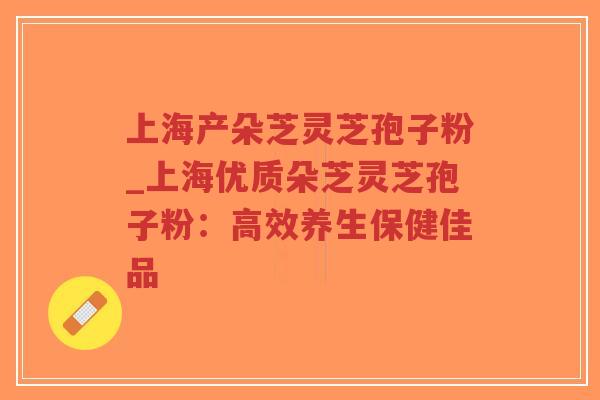 上海产朵芝灵芝孢子粉_上海优质朵芝灵芝孢子粉：高效养生保健佳品-第1张图片-超越