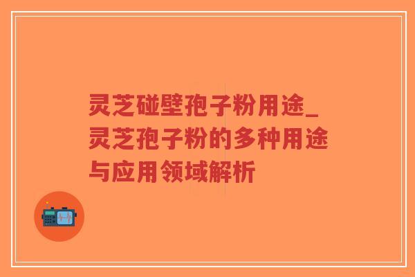 灵芝碰壁孢子粉用途_灵芝孢子粉的多种用途与应用领域解析-第1张图片-超越 灵芝碰壁孢子粉用途_灵芝孢子粉的多种用途与应用领域解析-第1张图片-超越
