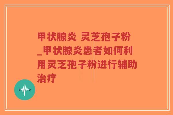 甲状腺炎 灵芝孢子粉_甲状腺炎患者如何利用灵芝孢子粉进行辅助治疗-第1张图片-超越 甲状腺炎 灵芝孢子粉_甲状腺炎患者如何利用灵芝孢子粉进行辅助治疗-第1张图片-超越