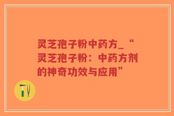 灵芝孢子粉中药方_“灵芝孢子粉:中药方剂的神奇功效与应用”-第1张图片-超越 灵芝孢子粉中药方_“灵芝孢子粉:中药方剂的神奇功效与应用”-第1张图片-超越