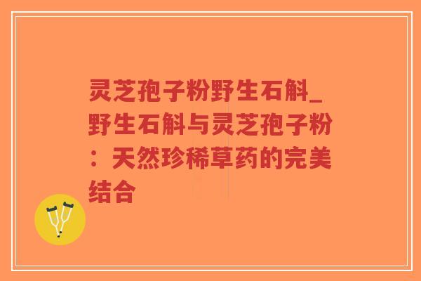 灵芝孢子粉野生石斛_野生石斛与灵芝孢子粉：天然珍稀草药的完美结合-第1张图片-超越