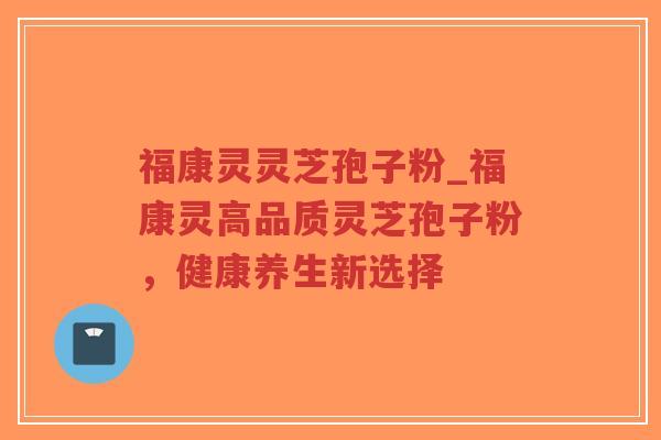 福康灵灵芝孢子粉_福康灵高品质灵芝孢子粉,健康养生新选择-第1张图片-超越 福康灵灵芝孢子粉_福康灵高品质灵芝孢子粉,健康养生新选择-第1张图片-超越