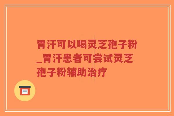 胃汗可以喝灵芝孢子粉_胃汗患者可尝试灵芝孢子粉辅助治疗-第1张图片-超越