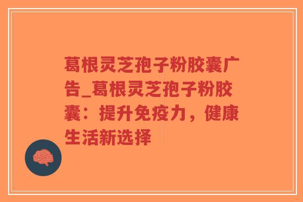 葛根灵芝孢子粉胶囊广告_葛根灵芝孢子粉胶囊:提升免疫力,健康生活新选择-第1张图片-超越 葛根灵芝孢子粉胶囊广告_葛根灵芝孢子粉胶囊:提升免疫力,健康生活新选择-第1张图片-超越
