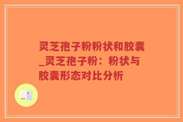 灵芝孢子粉粉状和胶囊_灵芝孢子粉：粉状与胶囊形态对比分析-第1张图片-超越