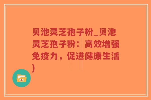 贝池灵芝孢子粉_贝池灵芝孢子粉:高效增强免疫力,促进健康生活)-第1张图片-超越 贝池灵芝孢子粉_贝池灵芝孢子粉:高效增强免疫力,促进健康生活)-第1张图片-超越