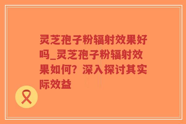 灵芝孢子粉辐射效果好吗_灵芝孢子粉辐射效果如何?深入探讨其实际效益-第1张图片-超越 灵芝孢子粉辐射效果好吗_灵芝孢子粉辐射效果如何?深入探讨其实际效益-第1张图片-超越