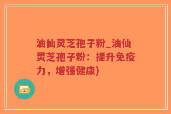 油仙灵芝孢子粉_油仙灵芝孢子粉:提升免疫力,增强健康)-第1张图片-超越 油仙灵芝孢子粉_油仙灵芝孢子粉:提升免疫力,增强健康)-第1张图片-超越