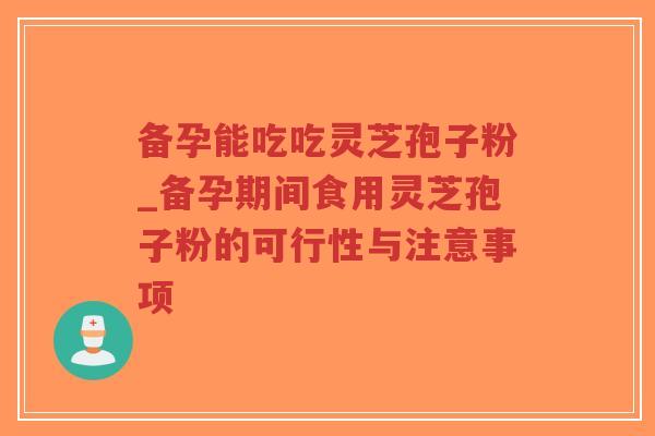 备孕能吃吃灵芝孢子粉_备孕期间食用灵芝孢子粉的可行性与注意事项-第1张图片-超越