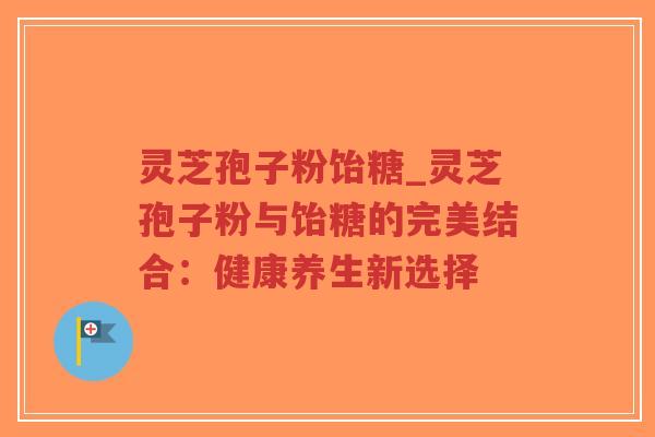 灵芝孢子粉饴糖_灵芝孢子粉与饴糖的完美结合:健康养生新选择-第1张图片-超越 灵芝孢子粉饴糖_灵芝孢子粉与饴糖的完美结合:健康养生新选择-第1张图片-超越