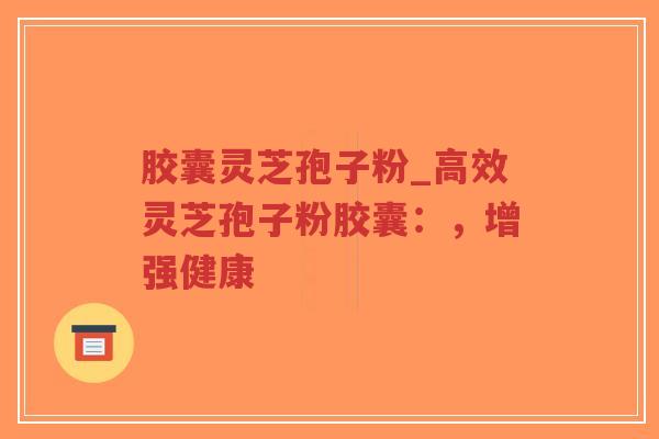 胶囊灵芝孢子粉_高效灵芝孢子粉胶囊:,增强健康-第1张图片-超越 胶囊灵芝孢子粉_高效灵芝孢子粉胶囊:,增强健康-第1张图片-超越