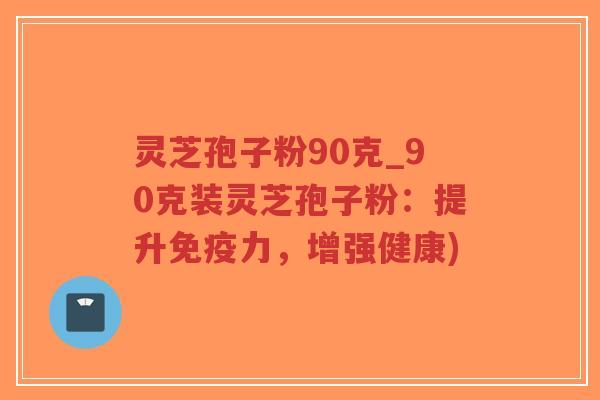灵芝孢子粉90克_90克装灵芝孢子粉：提升免疫力，增强健康)-第1张图片-超越