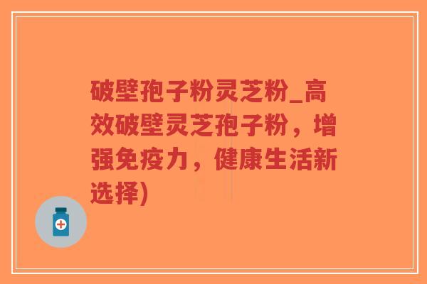 破壁孢子粉灵芝粉_高效破壁灵芝孢子粉，增强免疫力，健康生活新选择)-第1张图片-超越