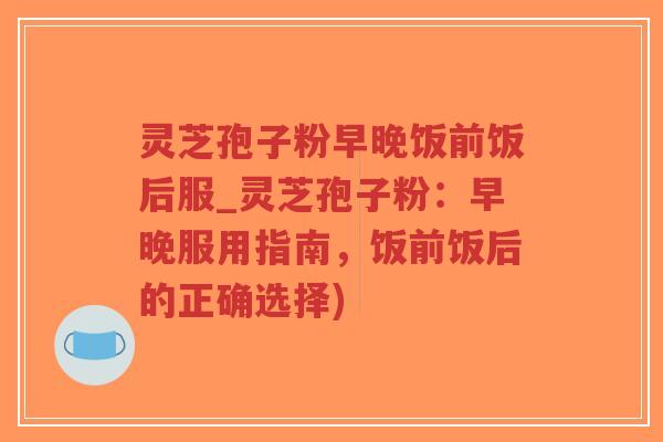 灵芝孢子粉早晚饭前饭后服_灵芝孢子粉:早晚服用指南,饭前饭后的正确选择)-第1张图片-超越 灵芝孢子粉早晚饭前饭后服_灵芝孢子粉:早晚服用指南,饭前饭后的正确选择)-第1张图片-超越