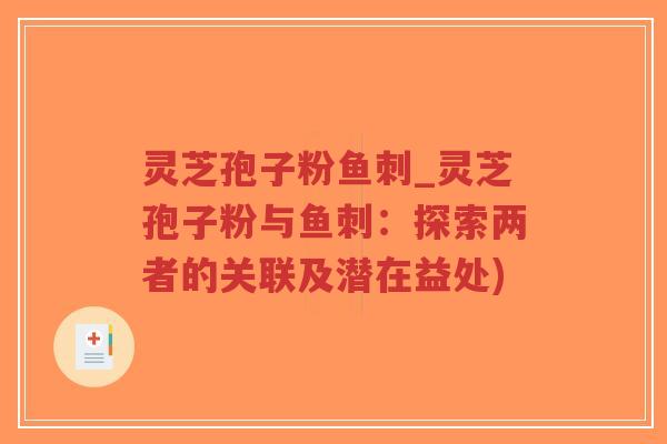 灵芝孢子粉鱼刺_灵芝孢子粉与鱼刺:探索两者的关联及潜在益处)-第1张图片-超越 灵芝孢子粉鱼刺_灵芝孢子粉与鱼刺:探索两者的关联及潜在益处)-第1张图片-超越