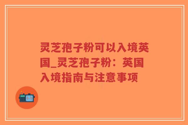 灵芝孢子粉可以入境英国_灵芝孢子粉:英国入境指南与注意事项-第1张图片-超越 灵芝孢子粉可以入境英国_灵芝孢子粉:英国入境指南与注意事项-第1张图片-超越