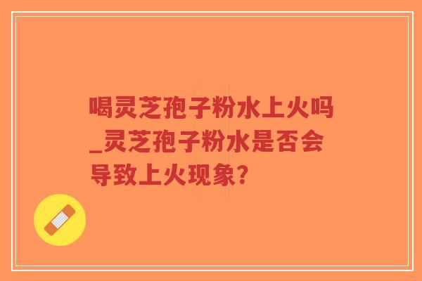 喝灵芝孢子粉水上火吗_灵芝孢子粉水是否会导致上火现象?-第1张图片-超越 喝灵芝孢子粉水上火吗_灵芝孢子粉水是否会导致上火现象?-第1张图片-超越