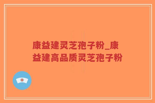 康益建灵芝孢子粉_康益建高品质灵芝孢子粉-第1张图片-超越 康益建灵芝孢子粉_康益建高品质灵芝孢子粉-第1张图片-超越