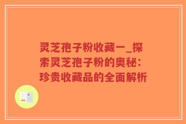 灵芝孢子粉收藏一_探索灵芝孢子粉的奥秘:珍贵收藏品的全面解析-第1张图片-超越 灵芝孢子粉收藏一_探索灵芝孢子粉的奥秘:珍贵收藏品的全面解析-第1张图片-超越