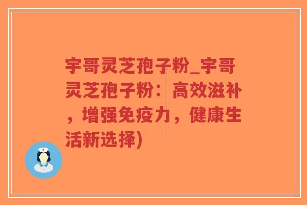 宇哥灵芝孢子粉_宇哥灵芝孢子粉：高效滋补，增强免疫力，健康生活新选择)-第1张图片-超越