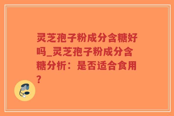 灵芝孢子粉成分含糖好吗_灵芝孢子粉成分含糖分析：是否适合食用？-第1张图片-超越