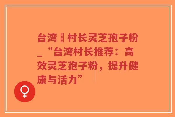 台湾哖村长灵芝孢子粉_“台湾村长推荐:高效灵芝孢子粉,提升健康与活力”-第1张图片-超越 台湾哖村长灵芝孢子粉_“台湾村长推荐:高效灵芝孢子粉,提升健康与活力”-第1张图片-超越