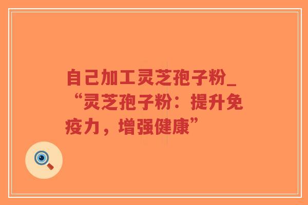 自己加工灵芝孢子粉_“灵芝孢子粉:提升免疫力,增强健康”-第1张图片-超越 自己加工灵芝孢子粉_“灵芝孢子粉:提升免疫力,增强健康”-第1张图片-超越