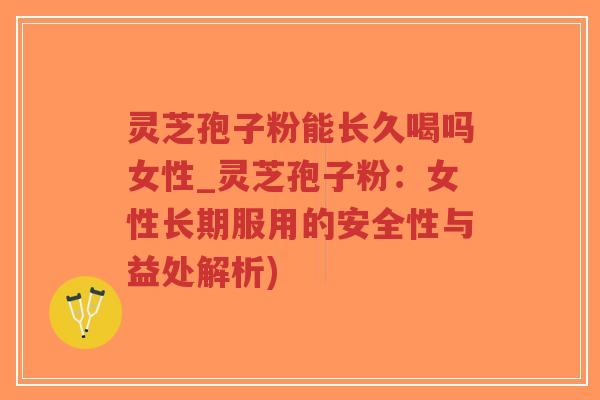 灵芝孢子粉能长久喝吗女性_灵芝孢子粉：女性长期服用的安全性与益处解析)-第1张图片-超越