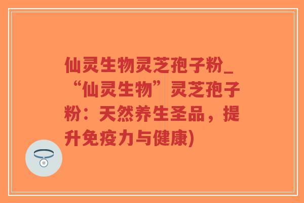 仙灵生物灵芝孢子粉_“仙灵生物”灵芝孢子粉:天然养生圣品,提升免疫力与健康)-第1张图片-超越 仙灵生物灵芝孢子粉_“仙灵生物”灵芝孢子粉:天然养生圣品,提升免疫力与健康)-第1张图片-超越