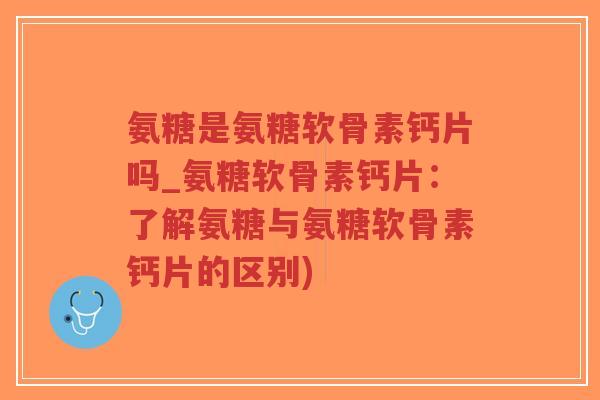 氨糖是氨糖软骨素钙片吗_氨糖软骨素钙片:了解氨糖与氨糖软骨素钙片的区别)-第1张图片-超越 氨糖是氨糖软骨素钙片吗_氨糖软骨素钙片:了解氨糖与氨糖软骨素钙片的区别)-第1张图片-超越