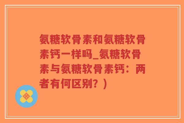 氨糖软骨素和氨糖软骨素钙一样吗_氨糖软骨素与氨糖软骨素钙:两者有何区别?)-第1张图片-超越 氨糖软骨素和氨糖软骨素钙一样吗_氨糖软骨素与氨糖软骨素钙:两者有何区别?)-第1张图片-超越