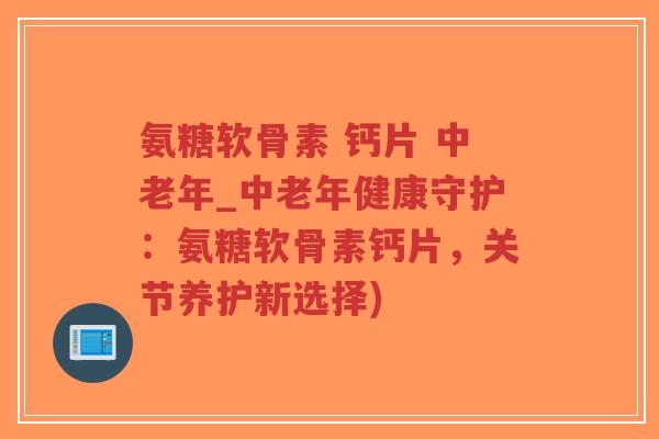 氨糖软骨素 钙片 中老年_中老年健康守护:氨糖软骨素钙片,关节养护新选择)-第1张图片-超越 氨糖软骨素 钙片 中老年_中老年健康守护:氨糖软骨素钙片,关节养护新选择)-第1张图片-超越