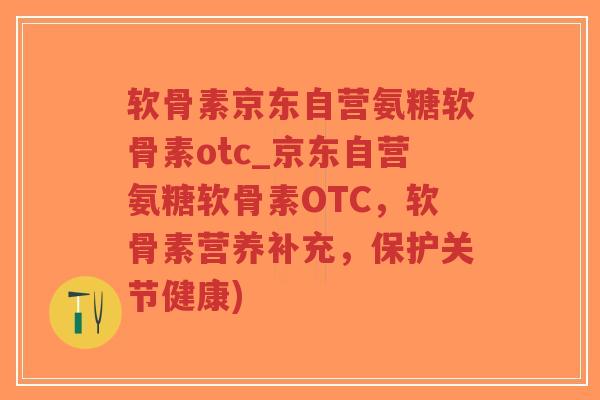 软骨素京东自营氨糖软骨素otc_京东自营氨糖软骨素OTC,软骨素营养补充,保护关节健康)-第1张图片-超越 软骨素京东自营氨糖软骨素otc_京东自营氨糖软骨素OTC,软骨素营养补充,保护关节健康)-第1张图片-超越