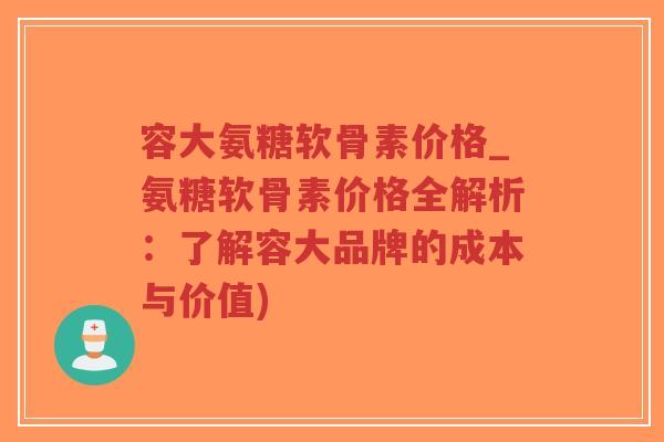 容大氨糖软骨素价格_氨糖软骨素价格全解析:了解容大品牌的成本与价值)-第1张图片-超越 容大氨糖软骨素价格_氨糖软骨素价格全解析:了解容大品牌的成本与价值)-第1张图片-超越