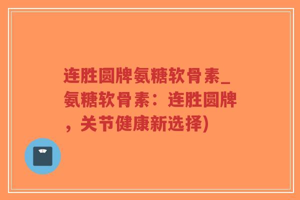 连胜圆牌氨糖软骨素_氨糖软骨素:连胜圆牌,关节健康新选择)-第1张图片-超越 连胜圆牌氨糖软骨素_氨糖软骨素:连胜圆牌,关节健康新选择)-第1张图片-超越