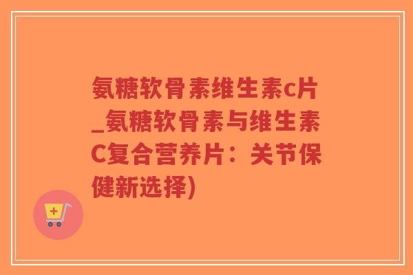 氨糖软骨素维生素c片_氨糖软骨素与维生素C复合营养片：关节保健新选择)-第1张图片-超越