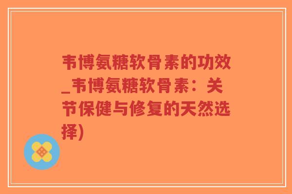 韦博氨糖软骨素的功效_韦博氨糖软骨素:关节保健与修复的天然选择)-第1张图片-超越 韦博氨糖软骨素的功效_韦博氨糖软骨素:关节保健与修复的天然选择)-第1张图片-超越