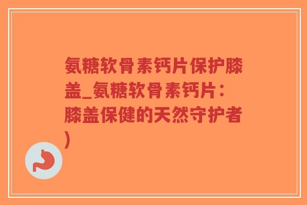 氨糖软骨素钙片保护膝盖_氨糖软骨素钙片:膝盖保健的天然守护者)-第1张图片-超越 氨糖软骨素钙片保护膝盖_氨糖软骨素钙片:膝盖保健的天然守护者)-第1张图片-超越