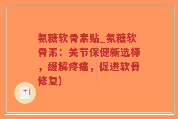 氨糖软骨素贴_氨糖软骨素：关节保健新选择，缓解疼痛，促进软骨修复)-第1张图片-超越
