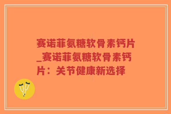 赛诺菲氨糖软骨素钙片_赛诺菲氨糖软骨素钙片：关节健康新选择-第1张图片-超越