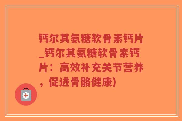 钙尔其氨糖软骨素钙片_钙尔其氨糖软骨素钙片：高效补充关节营养，促进骨骼健康)-第1张图片-超越
